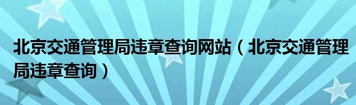 北京交通管理局违章查询网站（北京交通管理局违章查询）