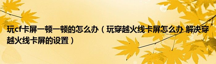 玩cf卡屏一顿一顿的怎么办（玩穿越火线卡屏怎么办 解决穿越火线卡屏的设置）