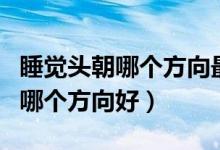 睡觉头朝哪个方向最好最健康（晚上睡觉头朝哪个方向好）