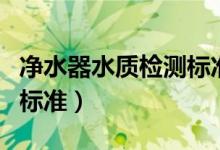 净水器水质检测标准参数表（净水器水质检测标准）