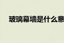 玻璃幕墙是什么意思（幕墙是什么意思）