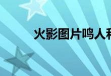 火影图片鸣人和（火影图片鸣人）