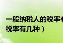 一般纳税人的税率有几种类型（一般纳税人的税率有几种）