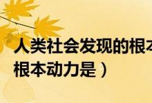 人类社会发现的根本动力是（人类社会发展的根本动力是）