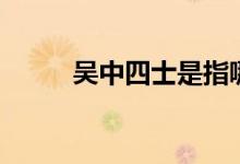 吴中四士是指哪四位（吴中四士）