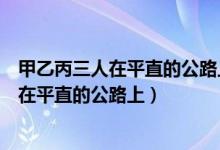 甲乙丙三人在平直的公路上向南匀速骑自行车（甲乙丙三人在平直的公路上）