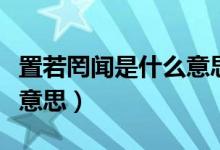 置若罔闻是什么意思并造句（置若罔闻是什么意思）