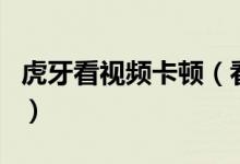 虎牙看视频卡顿（看虎牙直播卡顿是什么原因）