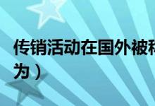 传销活动在国外被称为（传销组织在国外被称为）