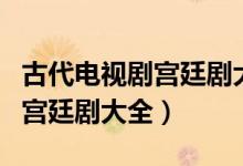古代电视剧宫廷剧大全多情皇宫（古代电视剧宫廷剧大全）
