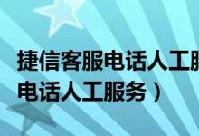 捷信客服电话人工服务电话是多少（捷信客服电话人工服务）