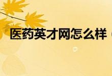 医药英才网怎么样(医药英才网效果好吗)