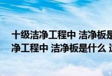十级洁净工程中 洁净板是什么 适用于什么地方的（十级洁净工程中 洁净板是什么 适用于什么地方）