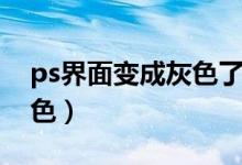 ps界面变成灰色了怎么回事（ps界面变成灰色）