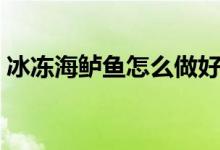 冰冻海鲈鱼怎么做好吃(海鲈鱼怎么做好吃)