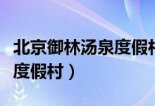 北京御林汤泉度假村官方网站(北京御林汤泉度假村)
