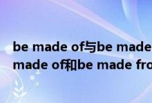 be made of与be made from和be made in的区别（be made of和be made from的区别）