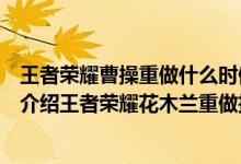 王者荣耀曹操重做什么时候上线（王者荣耀花木兰重做技能介绍王者荣耀花木兰重做技能详解）