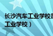 长沙汽车工业学校是中专还是大专（长沙汽车工业学校）