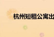 杭州短租公寓出租（杭州短租公寓）