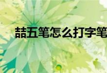 喆五笔怎么打字笔画的（喆五笔怎么打）
