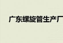 广东螺旋管生产厂家（螺旋管生产厂家）
