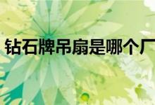 钻石牌吊扇是哪个厂家生产的（钻石牌吊扇）