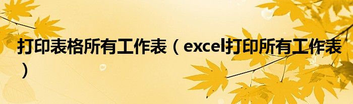 打印表格所有工作表（excel打印所有工作表）