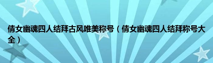 倩女幽魂四人结拜古风唯美称号（倩女幽魂四人结拜称号大全）