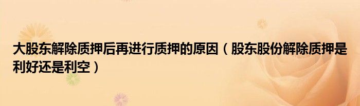 大股东解除质押后再进行质押的原因（股东股份解除质押是利好还是利空）