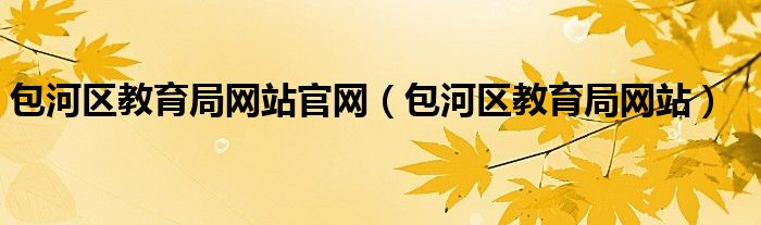 包河区教育局网站官网（包河区教育局网站）