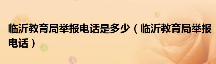 临沂教育局举报电话是多少（临沂教育局举报电话）