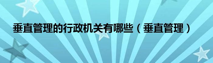 垂直管理的行政机关有哪些（垂直管理）