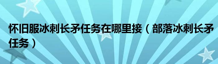 怀旧服冰刺长矛任务在哪里接（部落冰刺长矛任务）