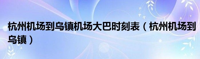 杭州机场到乌镇机场大巴时刻表（杭州机场到乌镇）