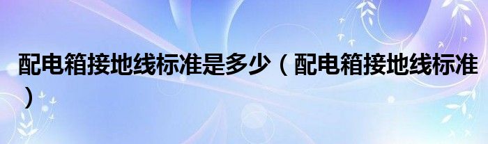 配电箱接地线标准是多少（配电箱接地线标准）