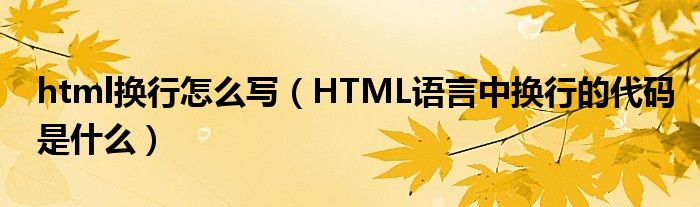 html换行怎么写（HTML语言中换行的代码是什么）