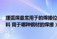 埋弧焊最常用于的焊接位置是什么（焊丝ER50 6 是什么材料 用于哪种钢材的焊接）