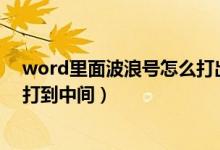 word里面波浪号怎么打出来（Word里面的波浪号( )如何打到中间）