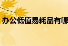 办公低值易耗品有哪些（低值易耗品有哪些）