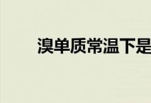 溴单质常温下是什么状态（溴单质）
