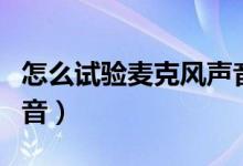 怎么试验麦克风声音（怎么试麦克风有没有声音）