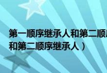 第一顺序继承人和第二顺序继承人都死亡（第一顺序继承人和第二顺序继承人）