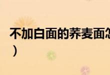 不加白面的荞麦面怎么和面（荞麦面怎么和面）