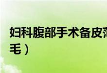 妇科腹部手术备皮范围是（妇科手术前备皮刮毛）