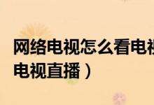 网络电视怎么看电视直播台（网络电视怎么看电视直播）