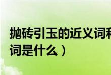 抛砖引玉的近义词和反义词（抛砖引玉的近义词是什么）