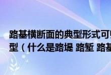 路基横断面的典型形式可归纳为路堤路堑和填挖结合三种类型（什么是路堤 路堑 路基 最好配有图片解释）