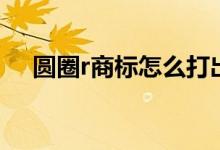 圆圈r商标怎么打出来（圈r商标怎么打）
