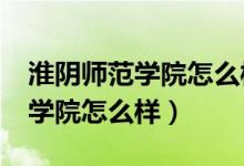 淮阴师范学院怎么样?就业率高吗(淮阴师范学院怎么样)